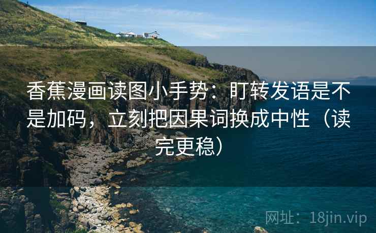 香蕉漫画读图小手势：盯转发语是不是加码，立刻把因果词换成中性（读完更稳）