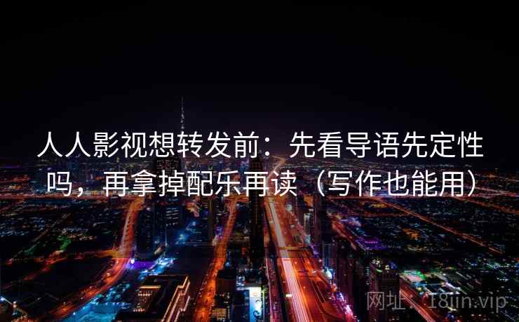 人人影视想转发前：先看导语先定性吗，再拿掉配乐再读（写作也能用）