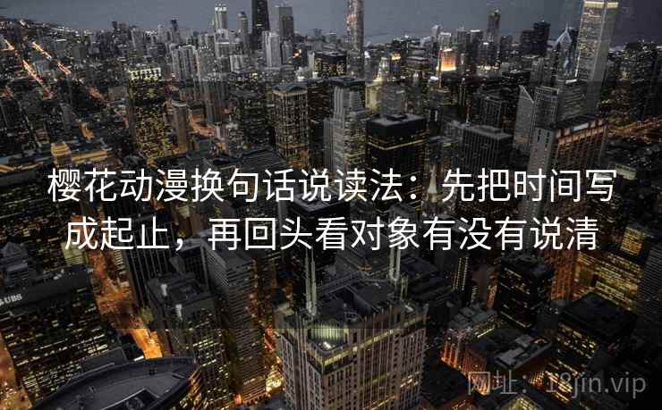 樱花动漫换句话说读法：先把时间写成起止，再回头看对象有没有说清