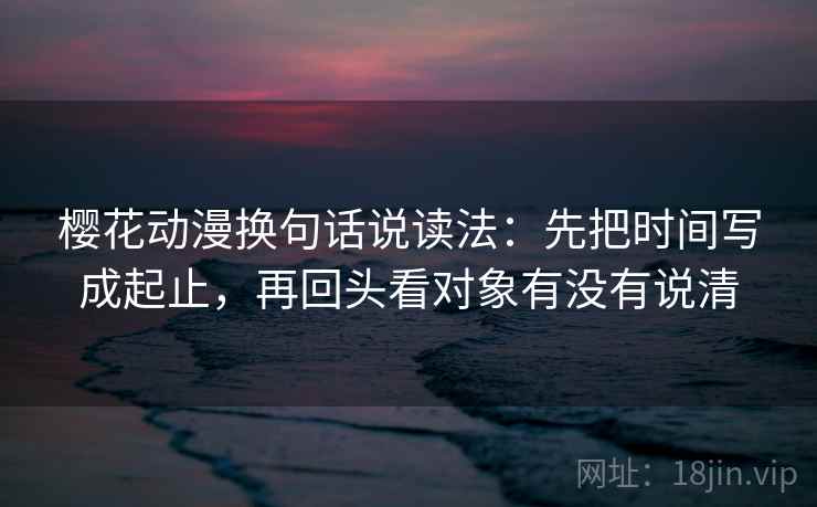 樱花动漫换句话说读法：先把时间写成起止，再回头看对象有没有说清