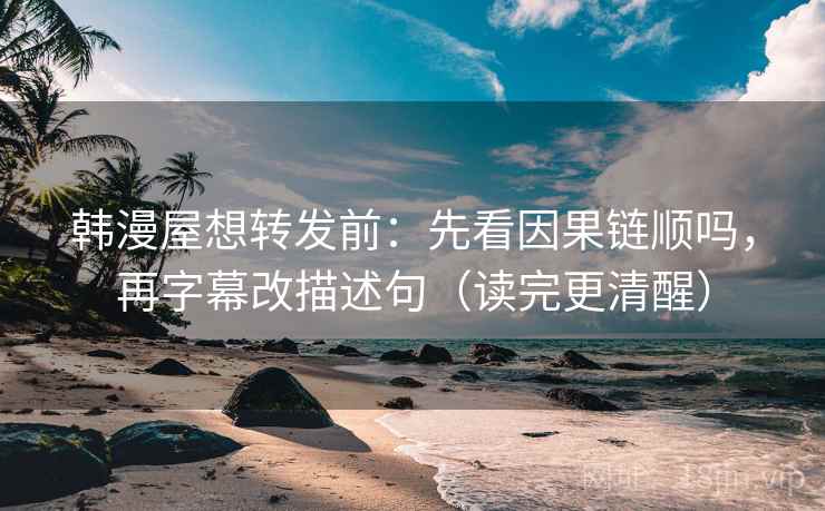 韩漫屋想转发前：先看因果链顺吗，再字幕改描述句（读完更清醒）