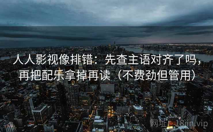 人人影视像排错：先查主语对齐了吗，再把配乐拿掉再读（不费劲但管用）