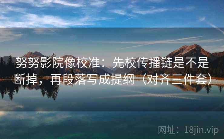 努努影院像校准：先校传播链是不是断掉，再段落写成提纲（对齐三件套）