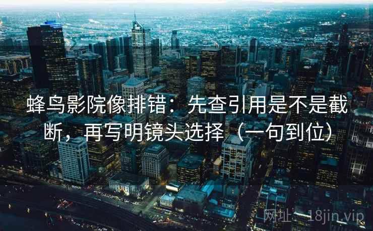 蜂鸟影院像排错：先查引用是不是截断，再写明镜头选择（一句到位）