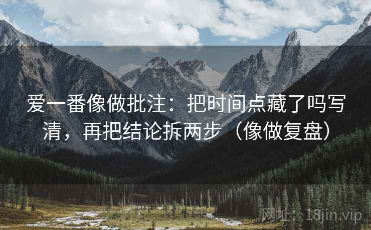 爱一番像做批注:把时间点藏了吗写清,再把结论拆两步(像做复盘) 爱一番像做批注:把时间点藏了吗写清,再把结论拆两步(像做复盘)