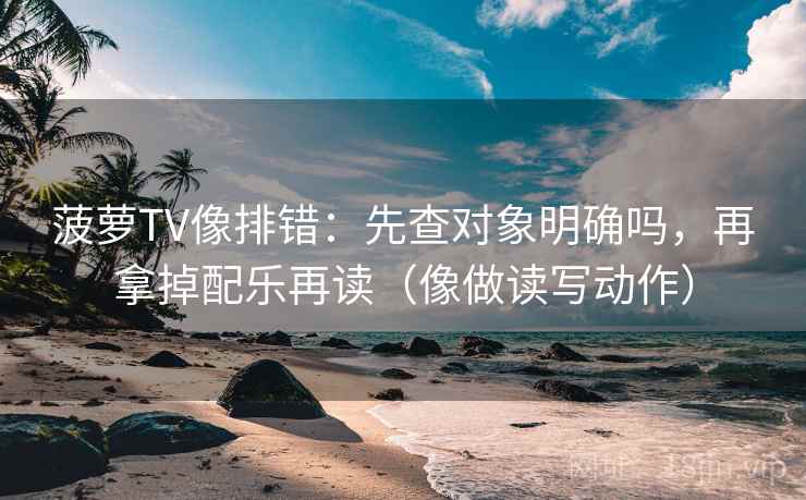 菠萝TV像排错：先查对象明确吗，再拿掉配乐再读（像做读写动作）