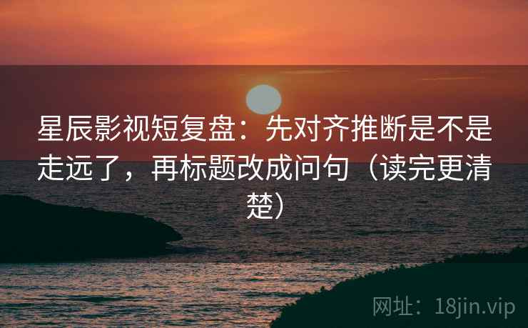 星辰影视短复盘：先对齐推断是不是走远了，再标题改成问句（读完更清楚）