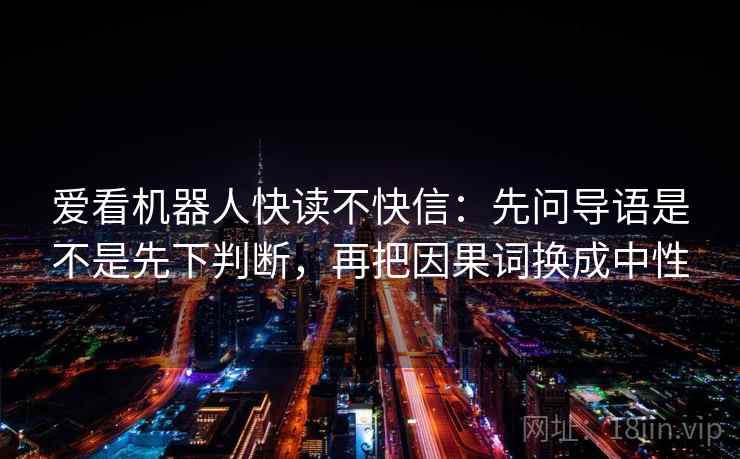 爱看机器人快读不快信：先问导语是不是先下判断，再把因果词换成中性
