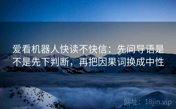 爱看机器人快读不快信：先问导语是不是先下判断，再把因果词换成中性
