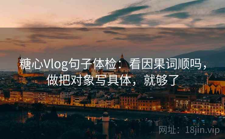 糖心Vlog句子体检：看因果词顺吗，做把对象写具体，就够了