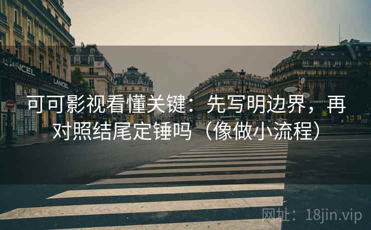 可可影视看懂关键：先写明边界，再对照结尾定锤吗（像做小流程）