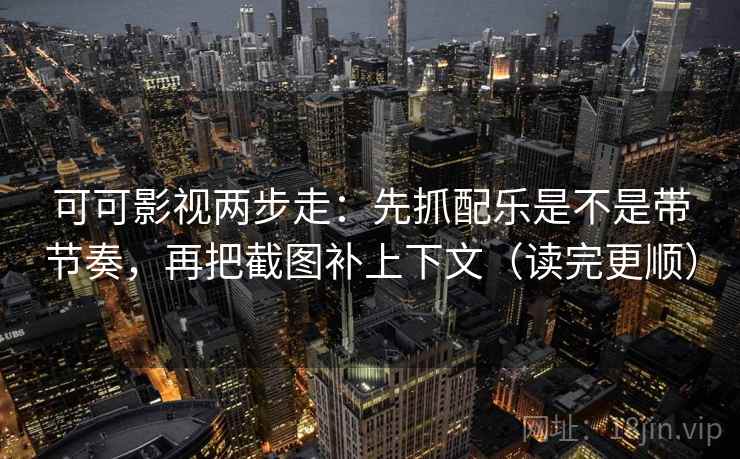 可可影视两步走：先抓配乐是不是带节奏，再把截图补上下文（读完更顺）