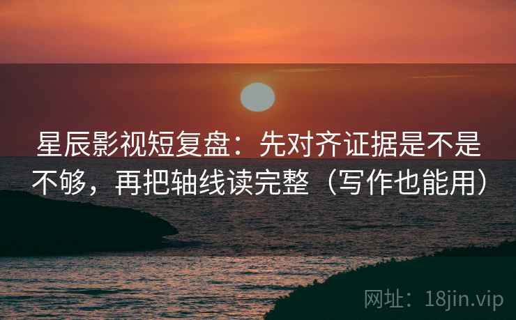 星辰影视短复盘：先对齐证据是不是不够，再把轴线读完整（写作也能用）
