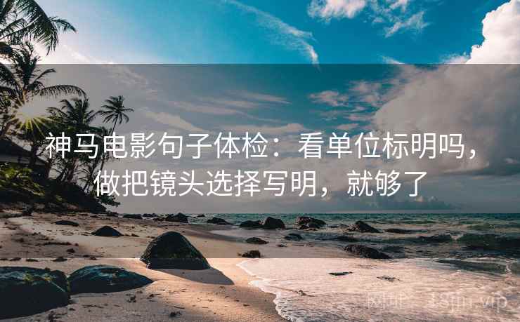 神马电影句子体检：看单位标明吗，做把镜头选择写明，就够了