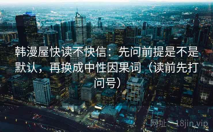韩漫屋快读不快信：先问前提是不是默认，再换成中性因果词（读前先打问号）