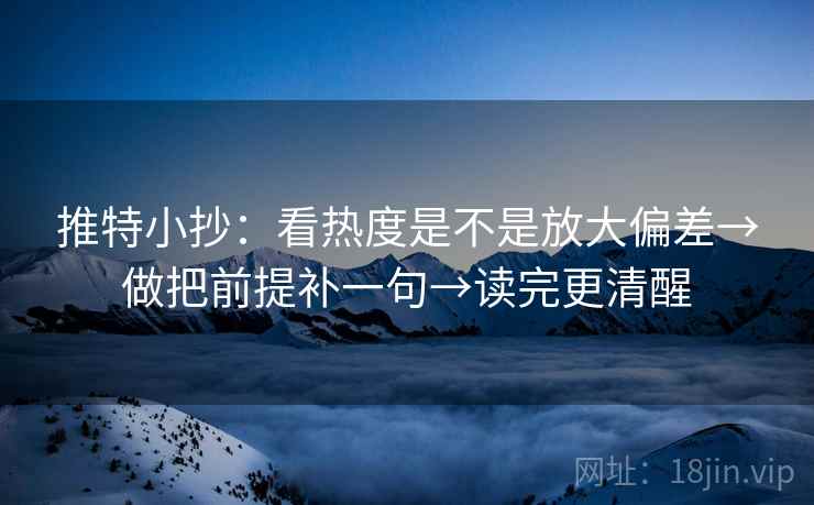 推特小抄：看热度是不是放大偏差→做把前提补一句→读完更清醒
