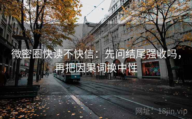 微密圈快读不快信：先问结尾强收吗，再把因果词换中性