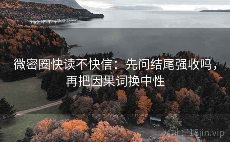 微密圈快读不快信：先问结尾强收吗，再把因果词换中性