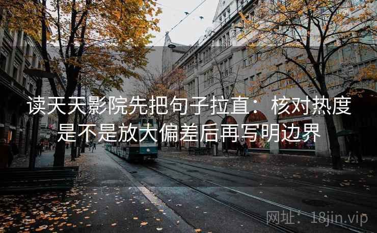 读天天影院先把句子拉直：核对热度是不是放大偏差后再写明边界