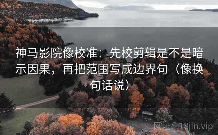 神马影院像校准：先校剪辑是不是暗示因果，再把范围写成边界句（像换句话说）