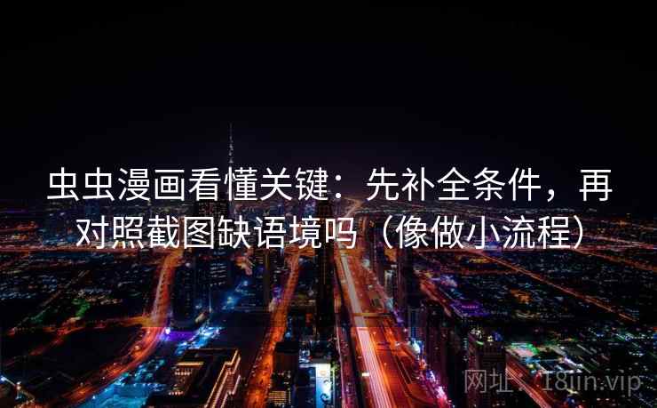 虫虫漫画看懂关键：先补全条件，再对照截图缺语境吗（像做小流程）