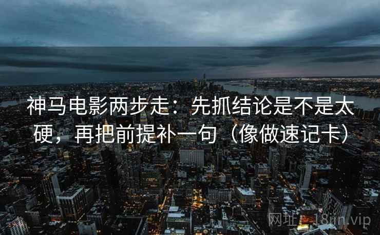 神马电影两步走：先抓结论是不是太硬，再把前提补一句（像做速记卡）