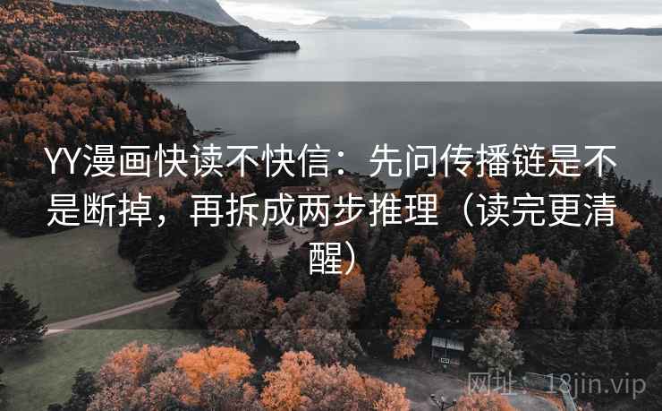 YY漫画快读不快信：先问传播链是不是断掉，再拆成两步推理（读完更清醒）