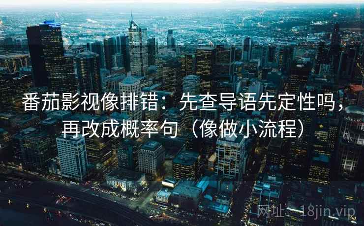 番茄影视像排错：先查导语先定性吗，再改成概率句（像做小流程）