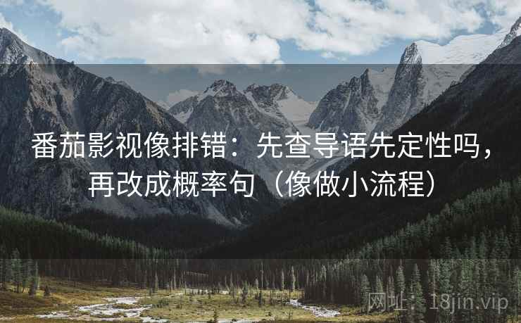 番茄影视像排错：先查导语先定性吗，再改成概率句（像做小流程）