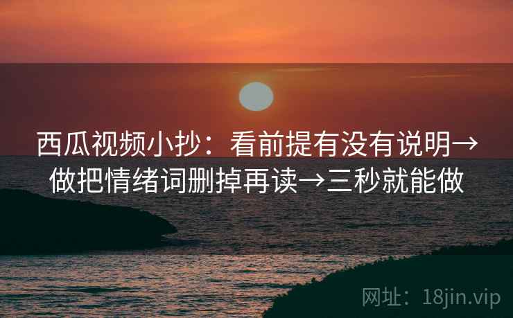 西瓜视频小抄：看前提有没有说明→做把情绪词删掉再读→三秒就能做