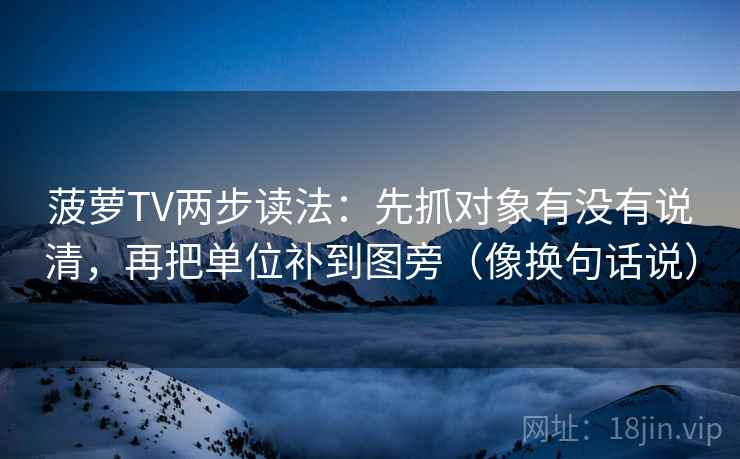 菠萝TV两步读法：先抓对象有没有说清，再把单位补到图旁（像换句话说）