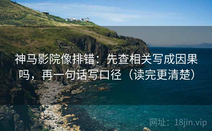 神马影院像排错：先查相关写成因果吗，再一句话写口径（读完更清楚）