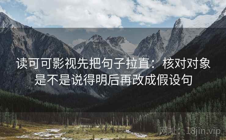 读可可影视先把句子拉直：核对对象是不是说得明后再改成假设句