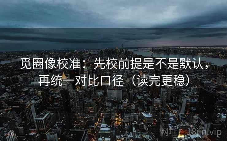 觅圈像校准：先校前提是不是默认，再统一对比口径（读完更稳）