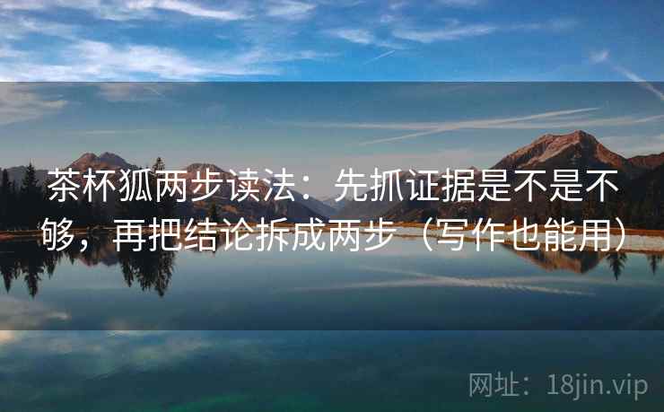 茶杯狐两步读法：先抓证据是不是不够，再把结论拆成两步（写作也能用）