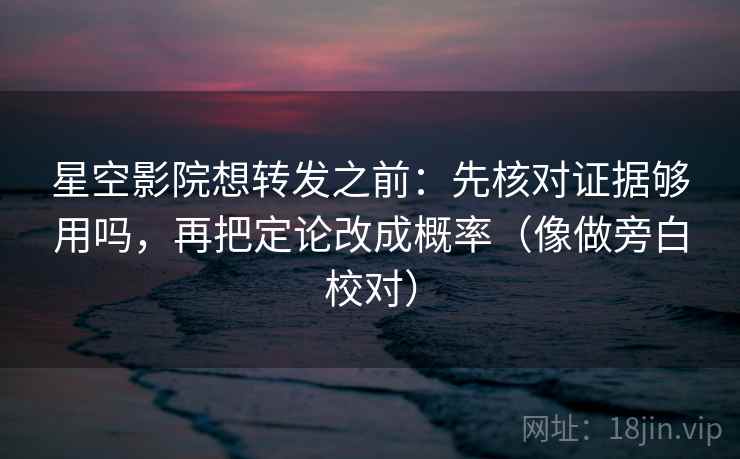 星空影院想转发之前：先核对证据够用吗，再把定论改成概率（像做旁白校对）