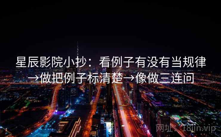 星辰影院小抄：看例子有没有当规律→做把例子标清楚→像做三连问
