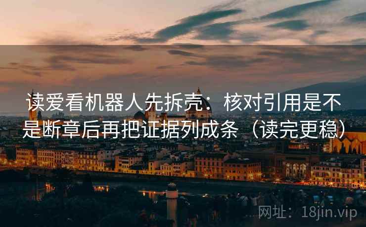 读爱看机器人先拆壳：核对引用是不是断章后再把证据列成条（读完更稳）