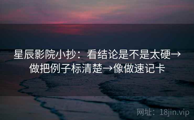 星辰影院小抄：看结论是不是太硬→做把例子标清楚→像做速记卡