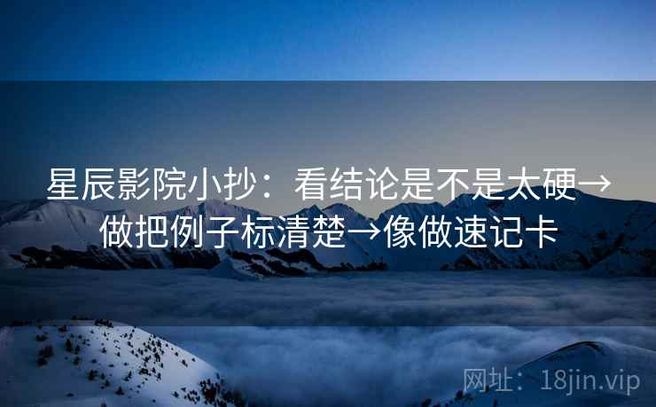 星辰影院小抄：看结论是不是太硬→做把例子标清楚→像做速记卡