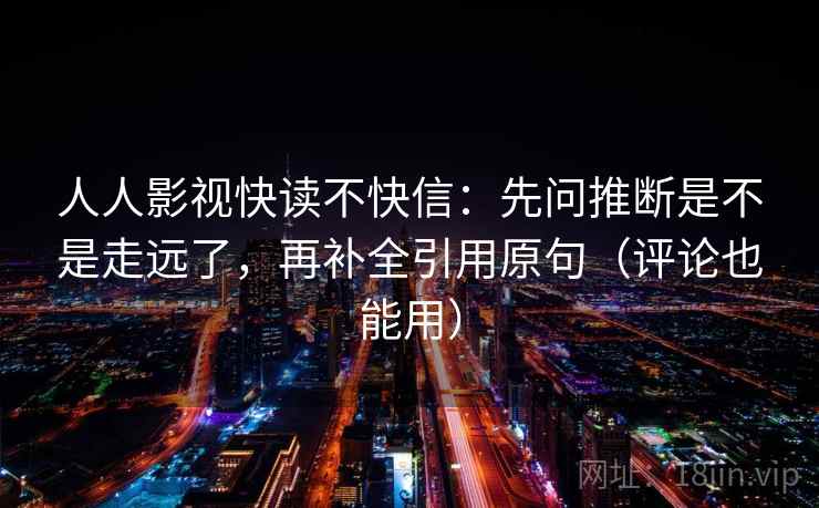 人人影视快读不快信：先问推断是不是走远了，再补全引用原句（评论也能用）