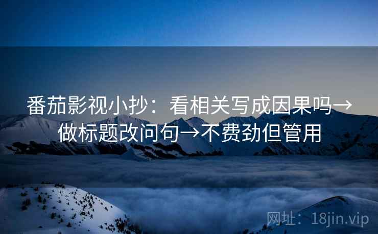番茄影视小抄：看相关写成因果吗→做标题改问句→不费劲但管用