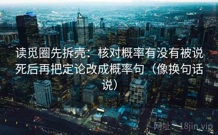 读觅圈先拆壳：核对概率有没有被说死后再把定论改成概率句（像换句话说）