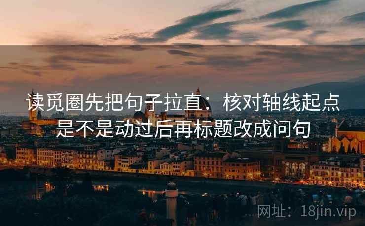 读觅圈先把句子拉直：核对轴线起点是不是动过后再标题改成问句