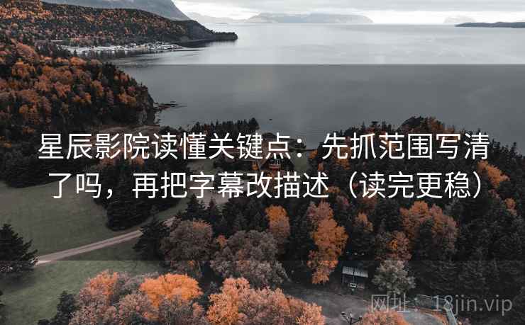星辰影院读懂关键点：先抓范围写清了吗，再把字幕改描述（读完更稳）