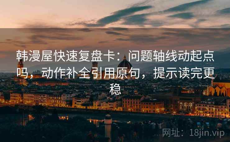 韩漫屋快速复盘卡：问题轴线动起点吗，动作补全引用原句，提示读完更稳