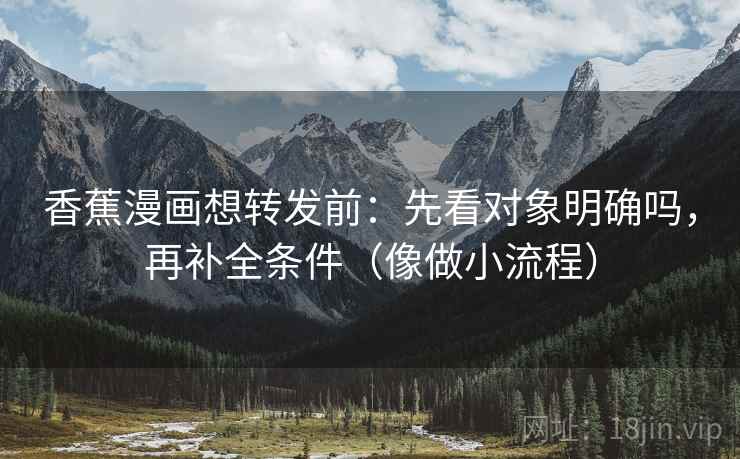 香蕉漫画想转发前：先看对象明确吗，再补全条件（像做小流程）