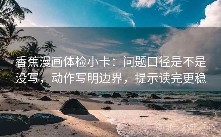 香蕉漫画体检小卡：问题口径是不是没写，动作写明边界，提示读完更稳