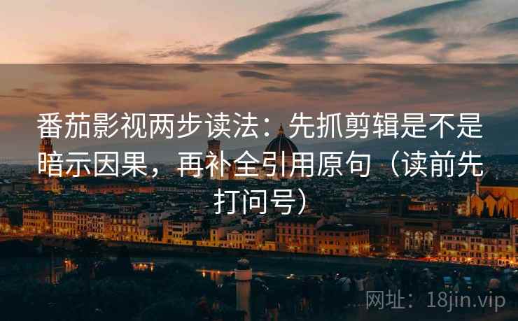 番茄影视两步读法：先抓剪辑是不是暗示因果，再补全引用原句（读前先打问号）