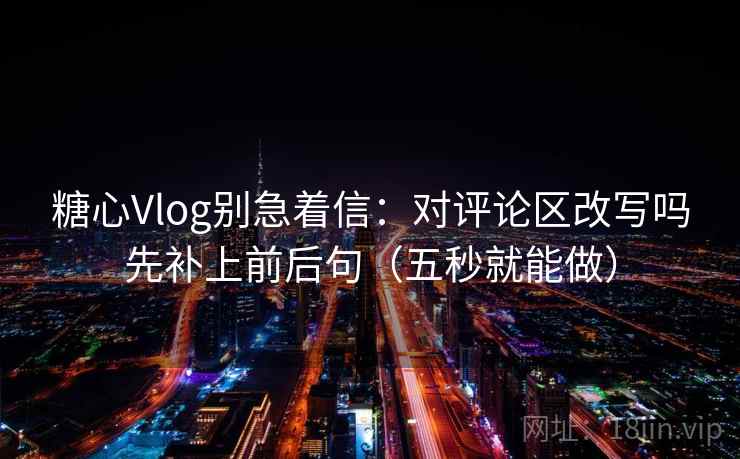 糖心Vlog别急着信：对评论区改写吗先补上前后句（五秒就能做）